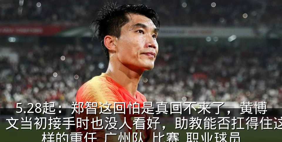 5.28起：郑智这回怕是真回不来了，黄博文当初接手时也没人看好，助教能否扛得住这样的重任_广州队_比赛_职业球员
