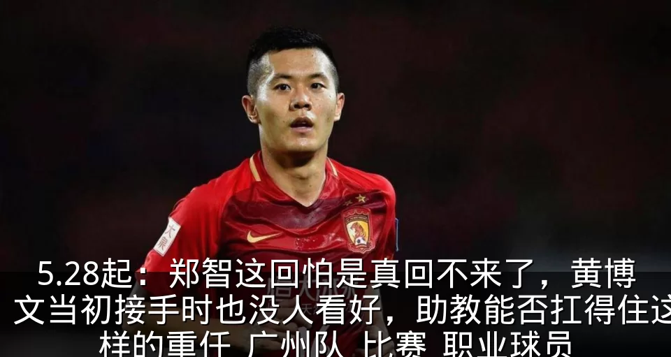 5.28起：郑智这回怕是真回不来了，黄博文当初接手时也没人看好，助教能否扛得住这样的重任_广州队_比赛_职业球员