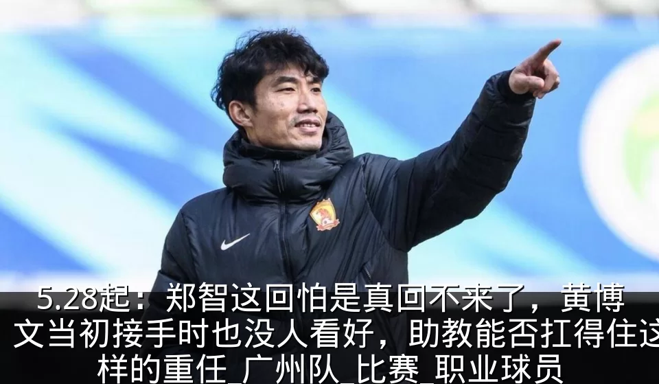 5.28起：郑智这回怕是真回不来了，黄博文当初接手时也没人看好，助教能否扛得住这样的重任_广州队_比赛_职业球员