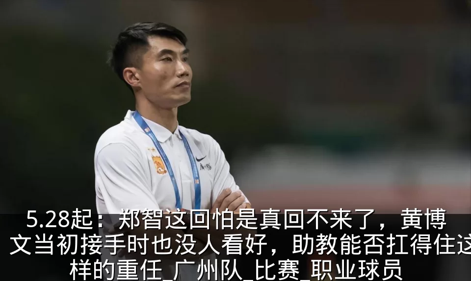 5.28起：郑智这回怕是真回不来了，黄博文当初接手时也没人看好，助教能否扛得住这样的重任_广州队_比赛_职业球员